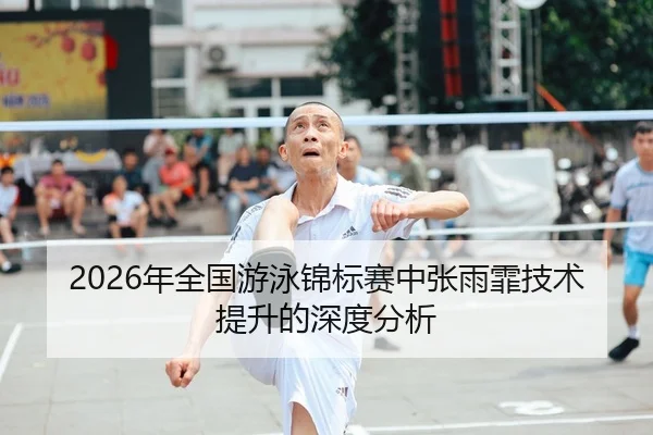 2026年全国游泳锦标赛中张雨霏技术提升的深度分析