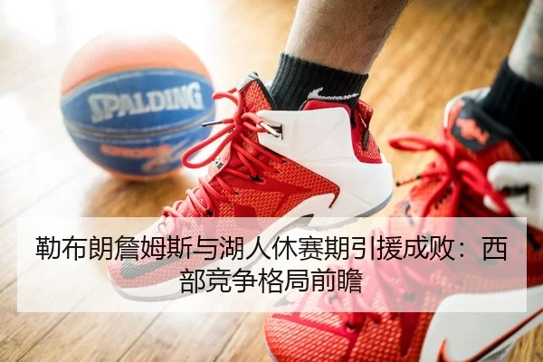 勒布朗詹姆斯与湖人休赛期引援成败：西部竞争格局前瞻