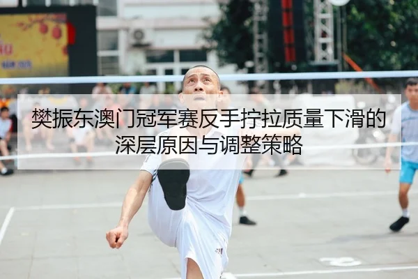 樊振东澳门冠军赛反手拧拉质量下滑的深层原因与调整策略