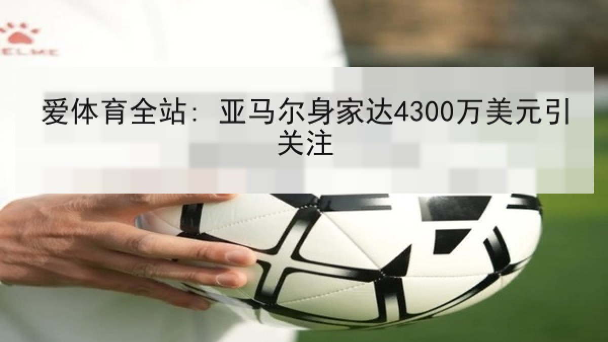 爱体育全站: 亚马尔身家达4300万美元引关注