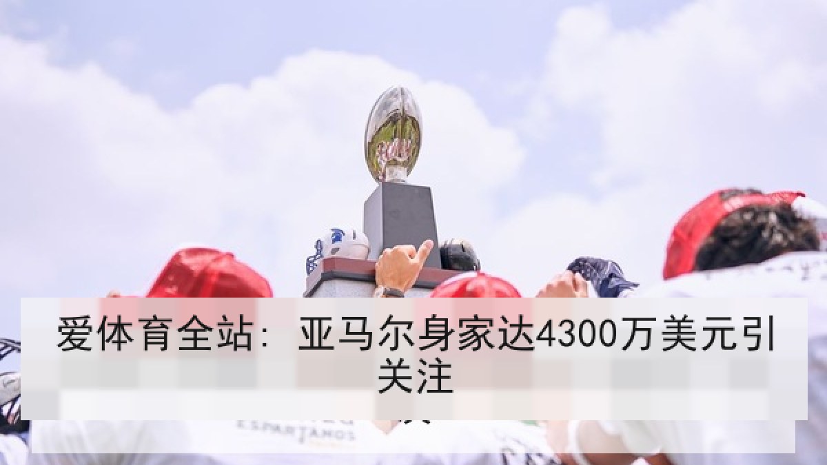 爱体育全站: 亚马尔身家达4300万美元引关注