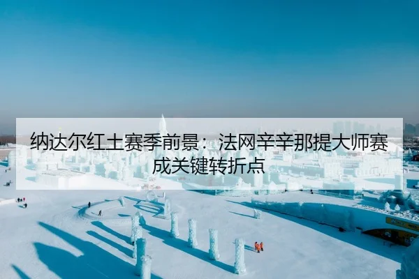 纳达尔红土赛季前景：法网辛辛那提大师赛成关键转折点