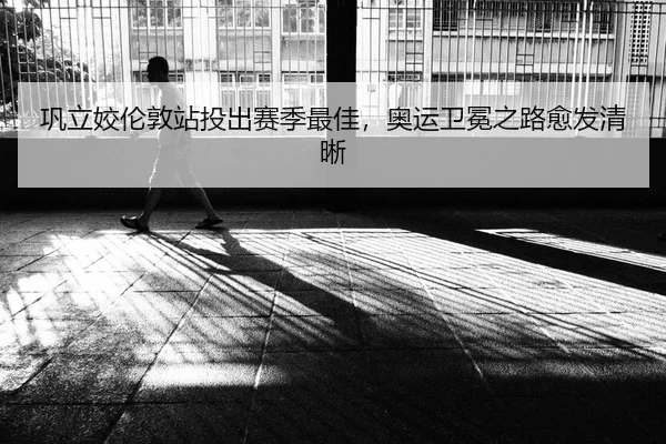 巩立姣伦敦站投出赛季最佳，奥运卫冕之路愈发清晰