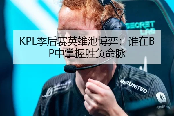 KPL季后赛英雄池博弈：谁在BP中掌握胜负命脉