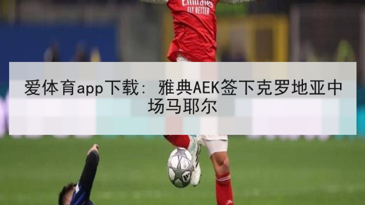 爱体育app下载: 雅典AEK签下克罗地亚中场马耶尔