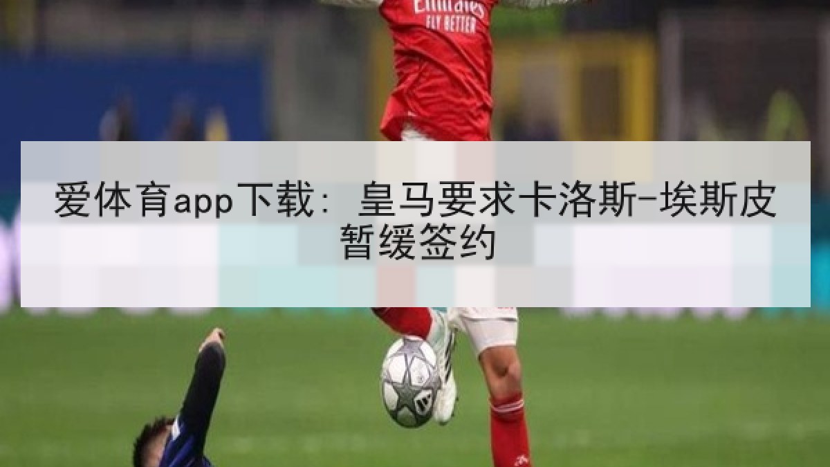 爱体育app下载: 皇马要求卡洛斯-埃斯皮暂缓签约