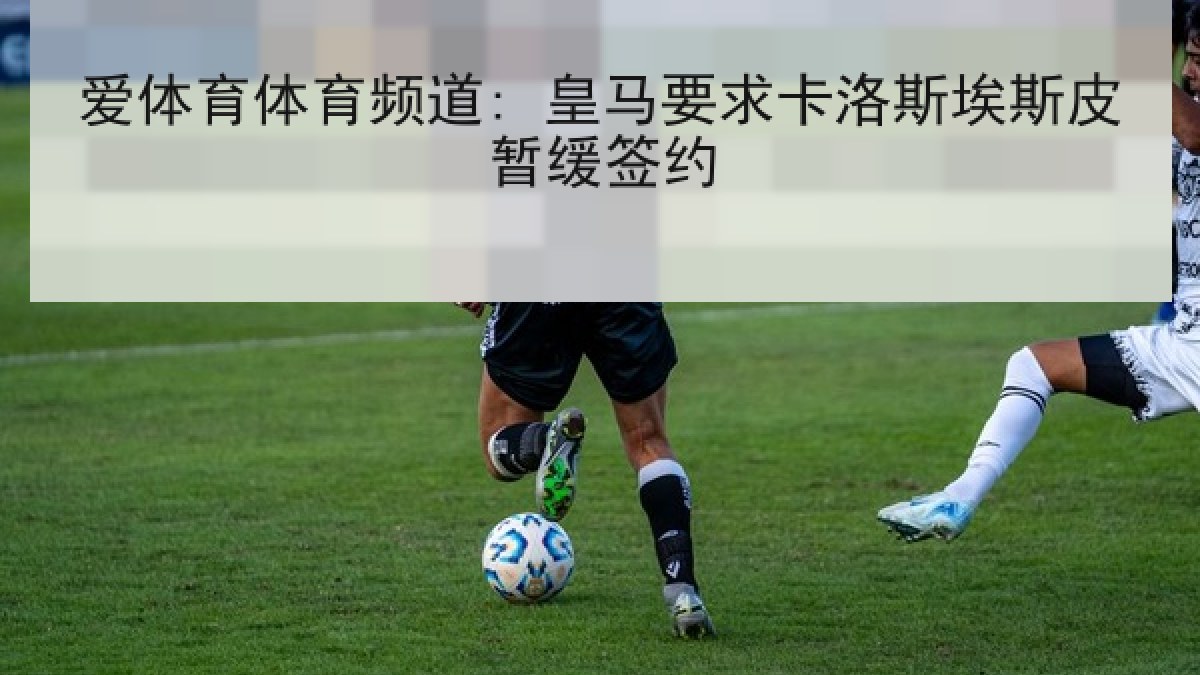 爱体育体育频道: 皇马要求卡洛斯埃斯皮暂缓签约