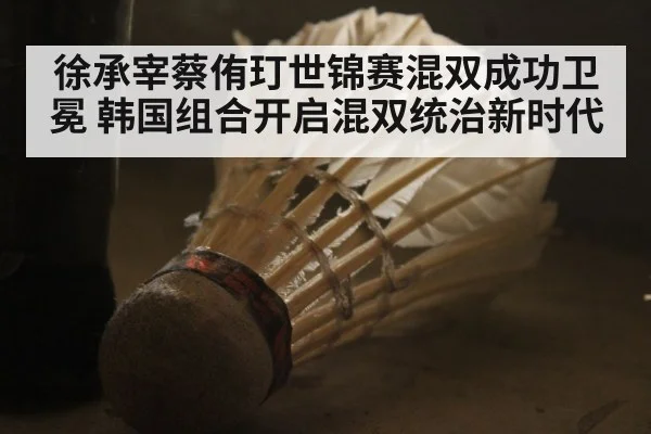 徐承宰蔡侑玎世锦赛混双成功卫冕 韩国组合开启混双统治新时代