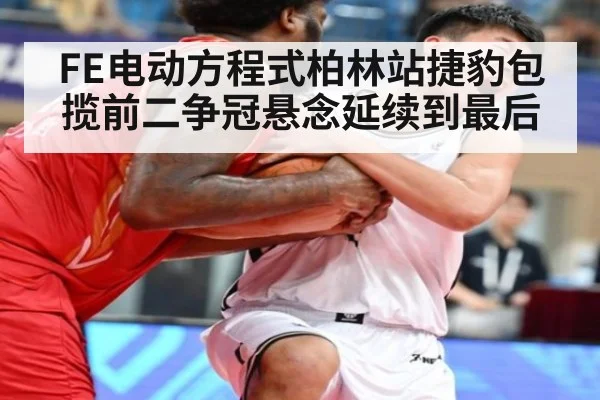FE电动方程式柏林站捷豹包揽前二争冠悬念延续到最后