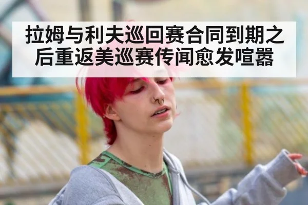 拉姆与利夫巡回赛合同到期之后重返美巡赛传闻愈发喧嚣