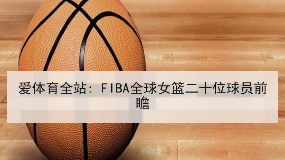 爱体育全站: FIBA全球女篮二十位球员前瞻