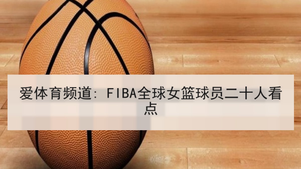 爱体育频道: FIBA全球女篮球员二十人看点