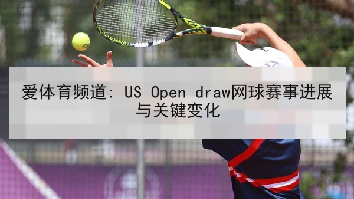 爱体育频道: US Open draw网球赛事进展与关键变化