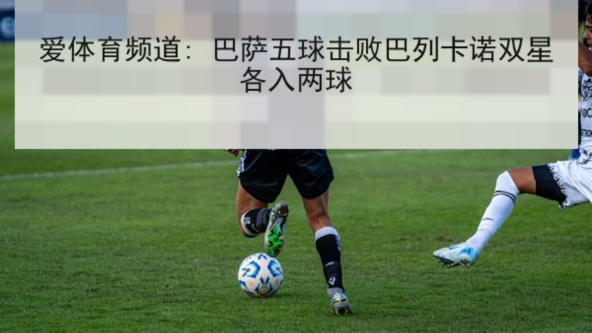 爱体育频道: 巴萨五球击败巴列卡诺双星各入两球