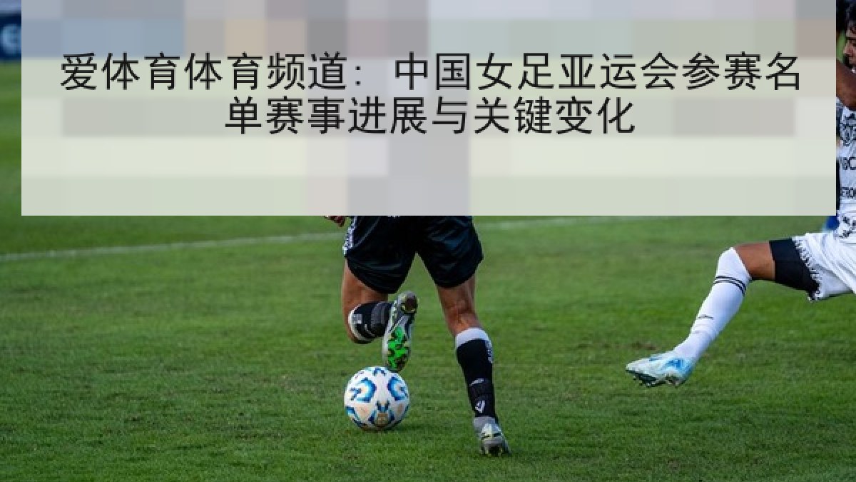 爱体育体育频道: 中国女足亚运会参赛名单赛事进展与关键变化