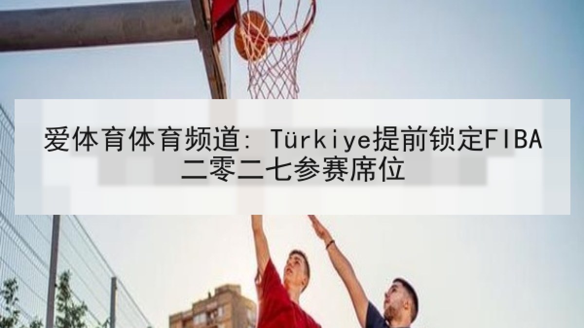 爱体育体育频道: Türkiye提前锁定FIBA二零二七参赛席位 爱体育体育频道: Türkiye提前锁定FIBA二零二七参赛席位