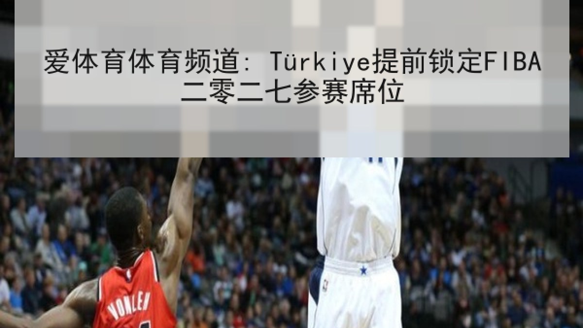 爱体育体育频道: Türkiye提前锁定FIBA二零二七参赛席位 爱体育体育频道: Türkiye提前锁定FIBA二零二七参赛席位