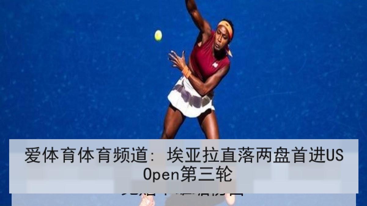 爱体育体育频道: 埃亚拉直落两盘首进US Open第三轮