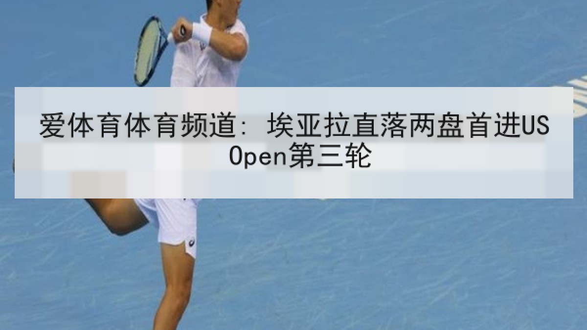 爱体育体育频道: 埃亚拉直落两盘首进US Open第三轮